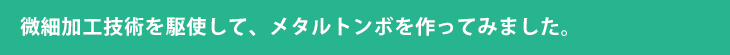 微細加工技術を駆使して、メタルトンボを作ってみました。